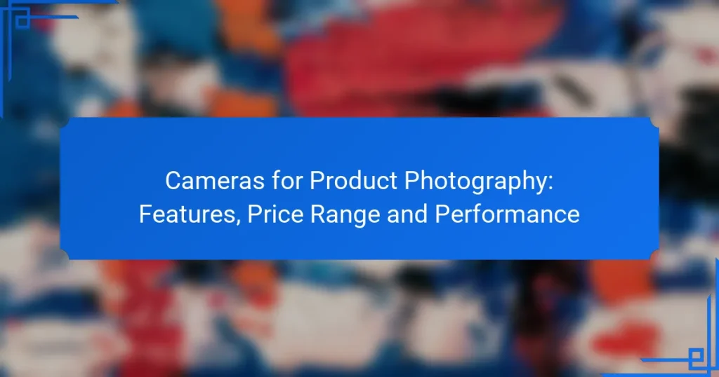 Cameras for Product Photography: Features, Price Range and Performance