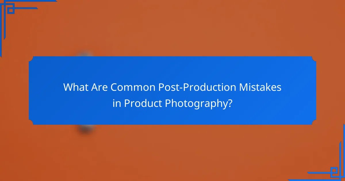 What Are Common Post-Production Mistakes in Product Photography?